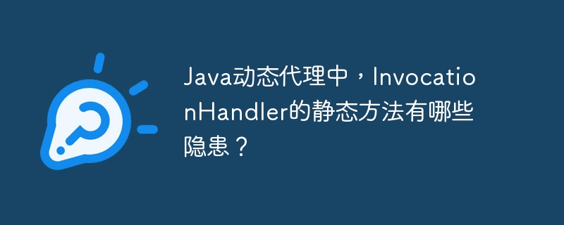 Java动态代理中,InvocationHandler的静态方法有哪些隐患?