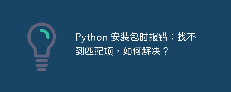 Python 安装包时报错:找不到匹配项,如何解决?
