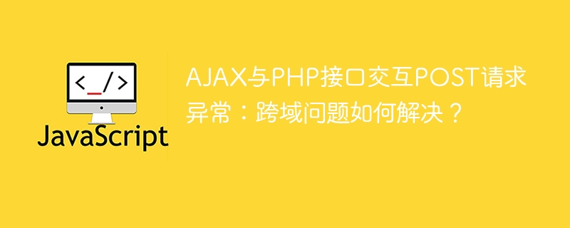 AJAX与PHP接口交互POST请求异常：跨域问题如何解决？