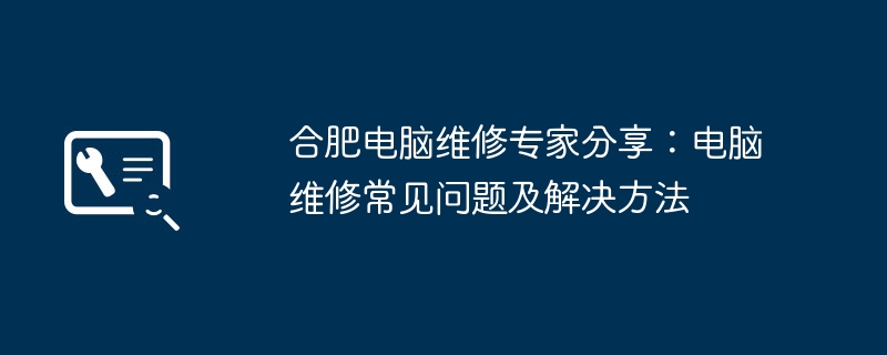 合肥电脑维修专家分享：电脑维修常见问题及解决方法