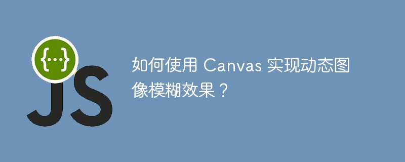 如何使用 Canvas 实现动态图像模糊效果？