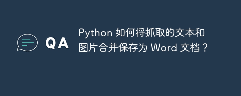 Python 如何将抓取的文本和图片合并保存为 Word 文档？