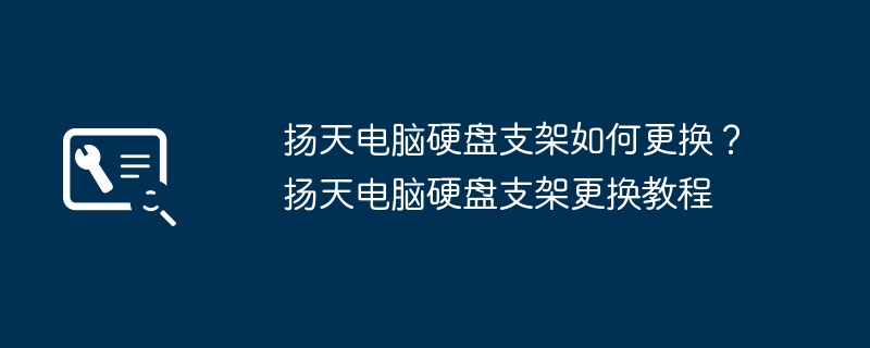 扬天电脑硬盘支架如何更换？扬天电脑硬盘支架更换教程