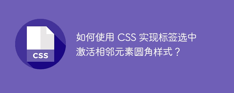 如何使用 CSS 实现标签选中激活相邻元素圆角样式？