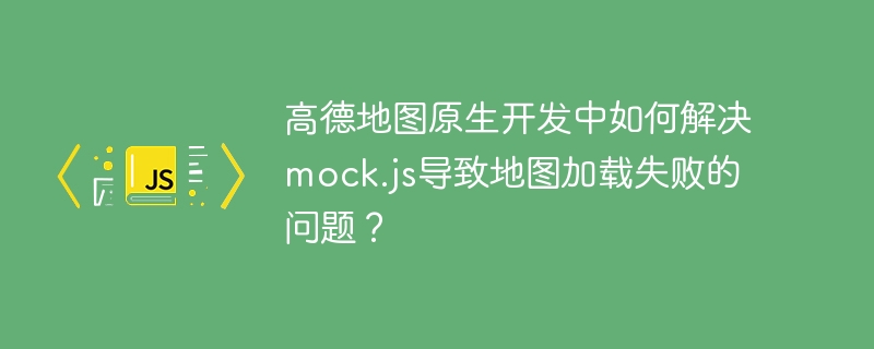 高德地图原生开发中如何解决mock.js导致地图加载失败的问题？