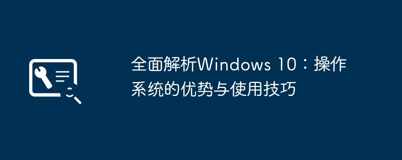 全面解析Windows 10:操作系统的优势与使用技巧