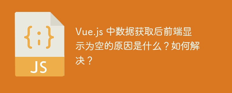 Vue.js 中数据获取后前端显示为空的原因是什么？如何解决？