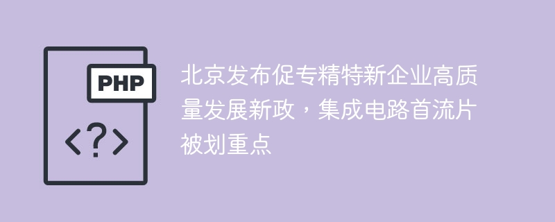 北京发布促专精特新企业高质量发展新政，集成电路首流片被划重点