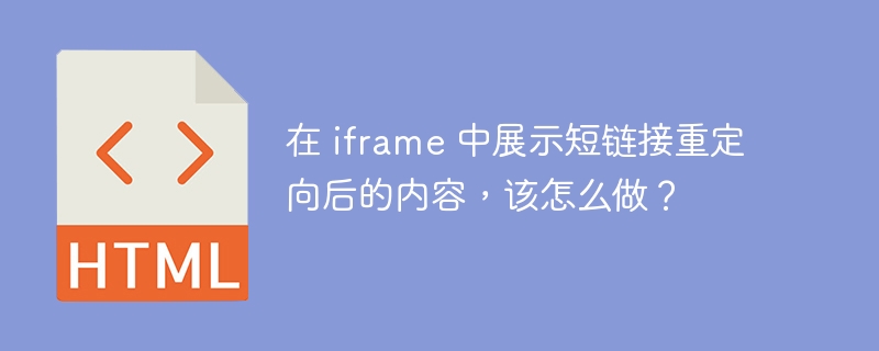 在 iframe 中展示短链接重定向后的内容，该怎么做？ 
