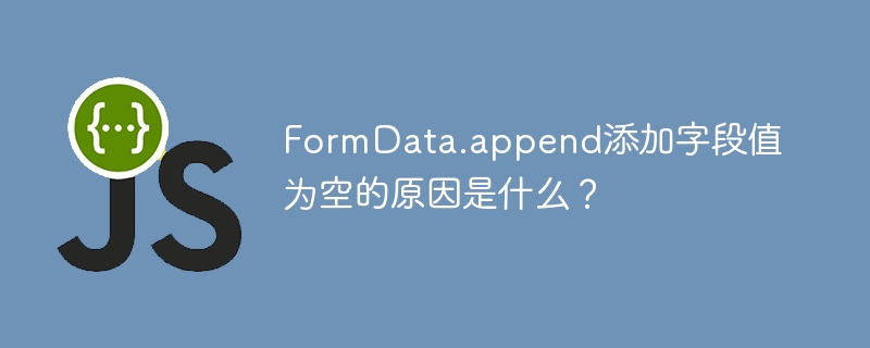 FormData.append添加字段值为空的原因是什么？