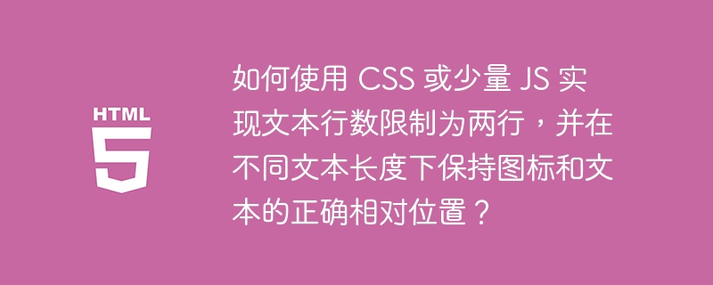 如何使用 CSS 或少量 JS 实现文本行数限制为两行，并在不同文本长度下保持图标和文本的正确相对位置？ 
