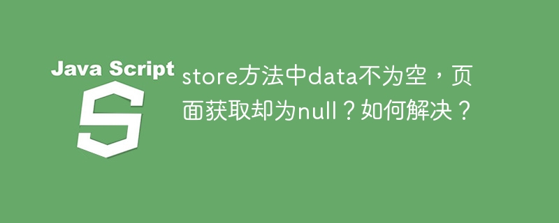 store方法中data不为空，页面获取却为null？如何解决？
