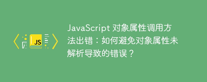JavaScript 对象属性调用方法出错:如何避免对象属性未解析导致的错误?