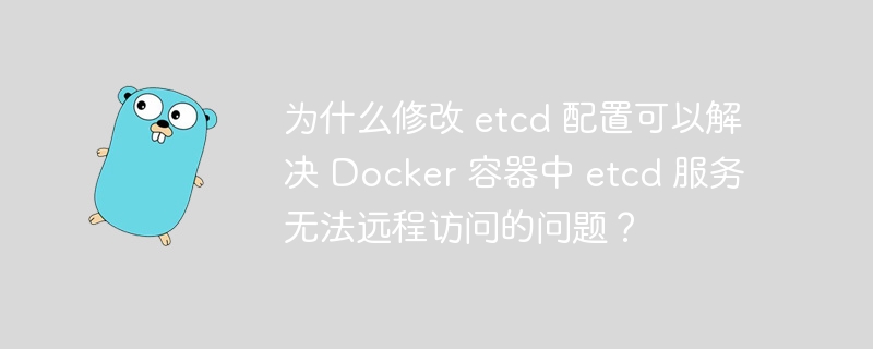 为什么修改 etcd 配置可以解决 Docker 容器中 etcd 服务无法远程访问的问题?