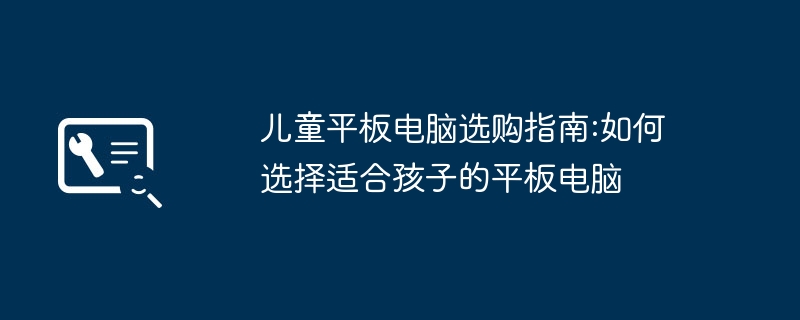 儿童平板电脑选购指南:如何选择适合孩子的平板电脑