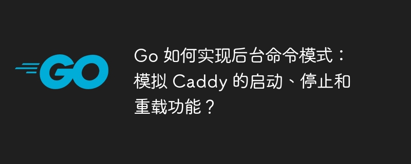 Go 如何实现后台命令模式：模拟 Caddy 的启动、停止和重载功能？
