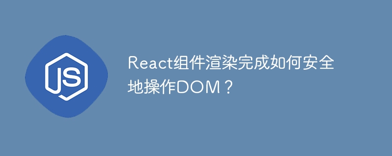 React组件渲染完成如何安全地操作DOM？
