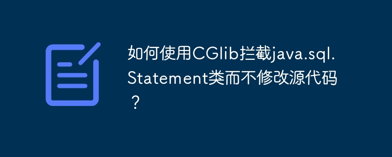 如何使用CGlib拦截java.sql.Statement类而不修改源代码？