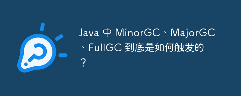 Java 中 MinorGC、MajorGC、FullGC 到底是如何触发的？