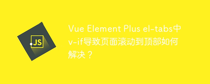 Vue Element Plus el-tabs中v-if导致页面滚动到顶部如何解决？