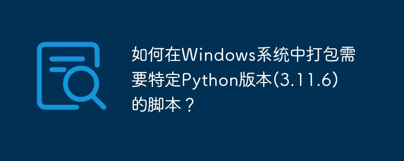 如何在Windows系统中打包需要特定Python版本(3.11.6)的脚本？
