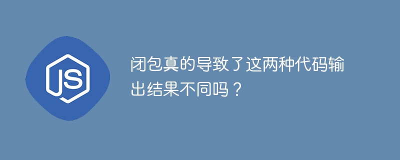 闭包真的导致了这两种代码输出结果不同吗?