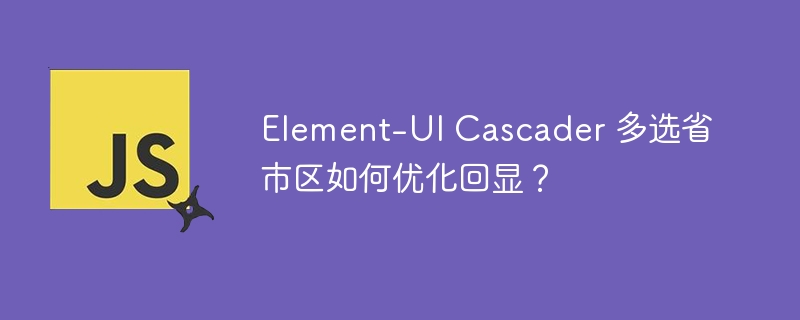 Element-UI Cascader 多选省市区如何优化回显?