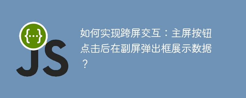如何实现跨屏交互：主屏按钮点击后在副屏弹出框展示数据？