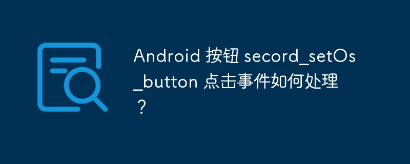 Android 按钮 secord_setOs_button 点击事件如何处理？