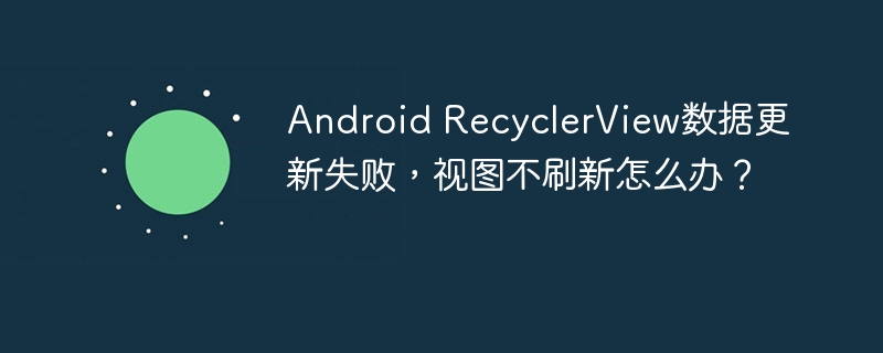 Android RecyclerView数据更新失败，视图不刷新怎么办？