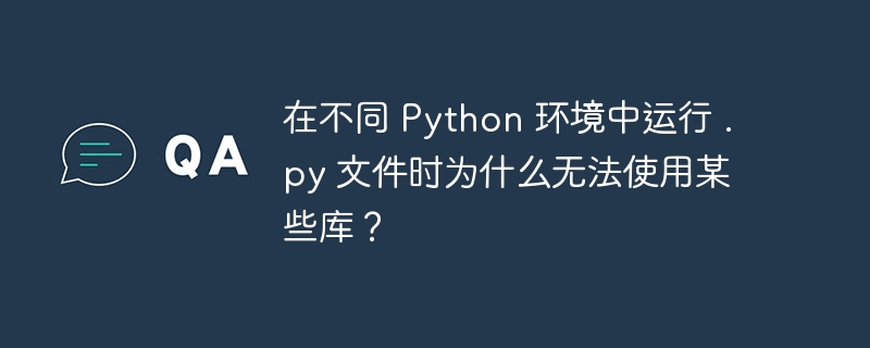 在不同 Python 环境中运行 .py 文件时为什么无法使用某些库？