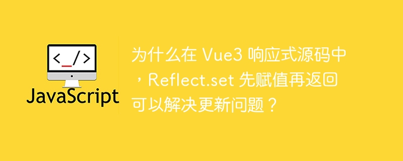 为什么在 Vue3 响应式源码中,Reflect.set 先赋值再返回可以解决更新问题?