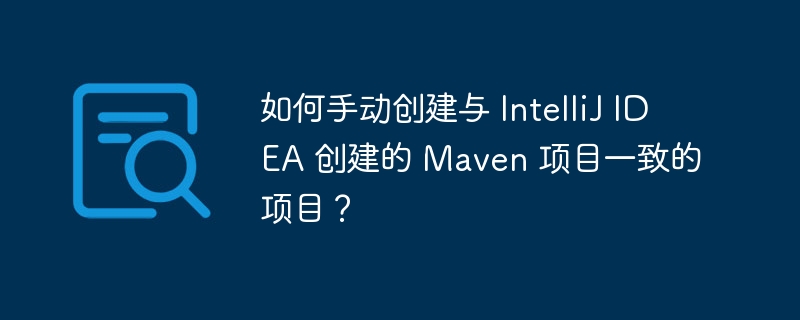 如何手动创建与 IntelliJ IDEA 创建的 Maven 项目一致的项目?