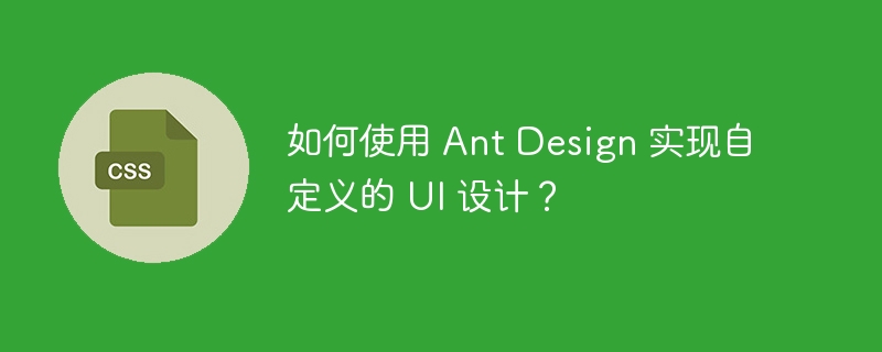 如何使用 Ant Design 实现自定义的 UI 设计？