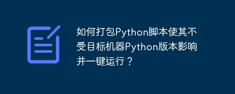 如何打包Python脚本使其不受目标机器Python版本影响并一键运行？