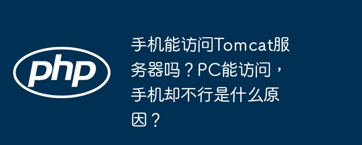 手机能访问Tomcat服务器吗?PC能访问,手机却不行是什么原因?