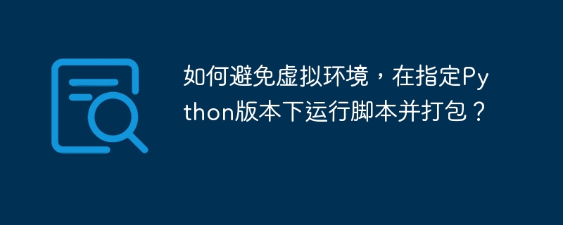 如何避免虚拟环境，在指定Python版本下运行脚本并打包？