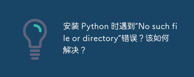 安装 Python 时遇到“No such file or directory”错误？该如何解决？