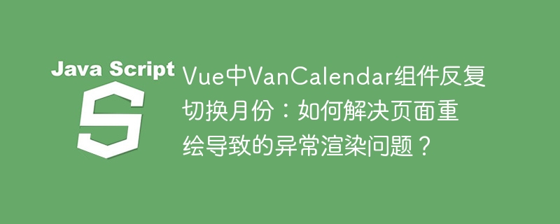 Vue中VanCalendar组件反复切换月份:如何解决页面重绘导致的异常渲染问题?