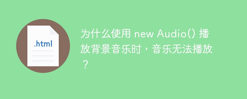 为什么使用 new Audio() 播放背景音乐时,音乐无法播放?