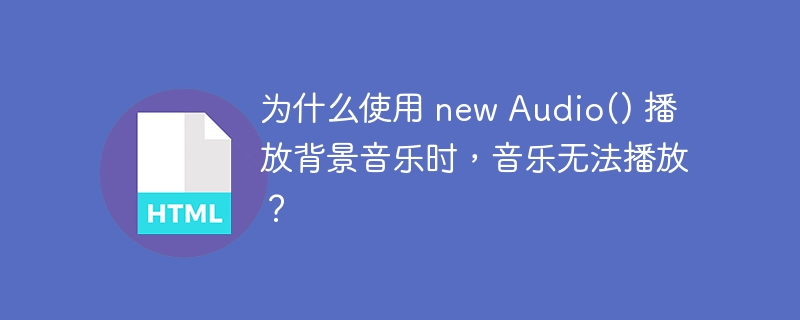 为什么使用 new Audio() 播放背景音乐时，音乐无法播放？ 
