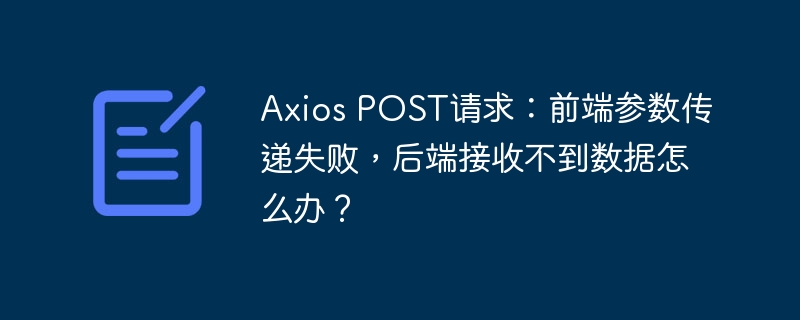 Axios POST请求：前端参数传递失败，后端接收不到数据怎么办？