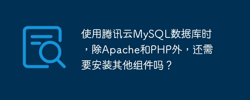 使用腾讯云MySQL数据库时,除Apache和PHP外,还需要安装其他组件吗?