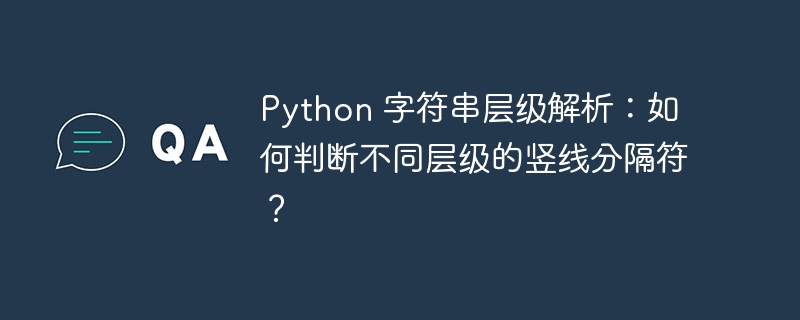 Python 字符串层级解析:如何判断不同层级的竖线分隔符?
