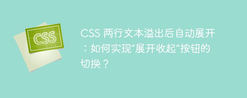 CSS 两行文本溢出后自动展开：如何实现“展开收起”按钮的切换？
