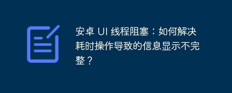 安卓 UI 线程阻塞：如何解决耗时操作导致的信息显示不完整？