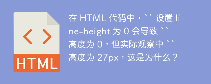 在 HTML 代码中，`` 设置 line-height 为 0 会导致 `` 高度为 0，但实际观察中 `` 高度为 27px，这是为什么？ 
