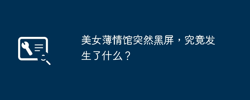 美女薄情馆突然黑屏，究竟发生了什么？