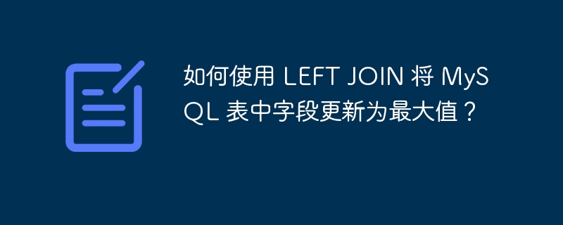 如何使用 LEFT JOIN 将 MySQL 表中字段更新为最大值？