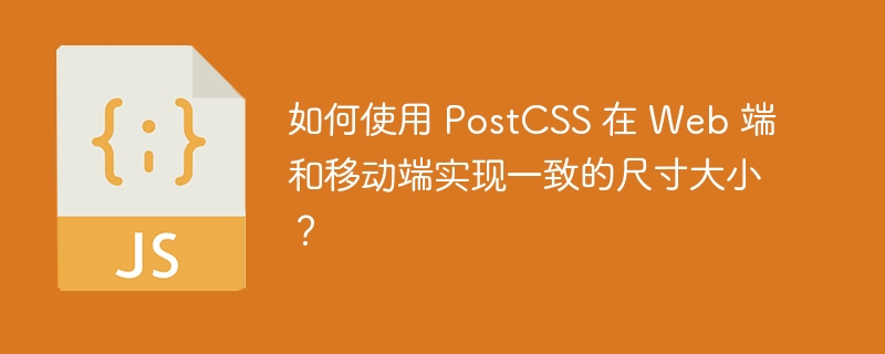如何使用 PostCSS 在 Web 端和移动端实现一致的尺寸大小？